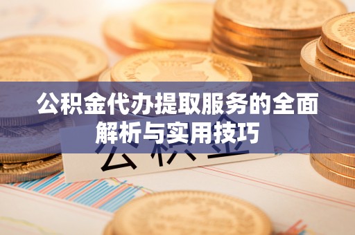 高碑店公积金代办提取服务的全面解析与实用技巧