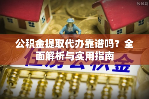 高碑店公积金提取代办靠谱吗？全面解析与实用指南