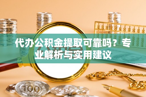 高碑店代办公积金提取可靠吗？专业解析与实用建议