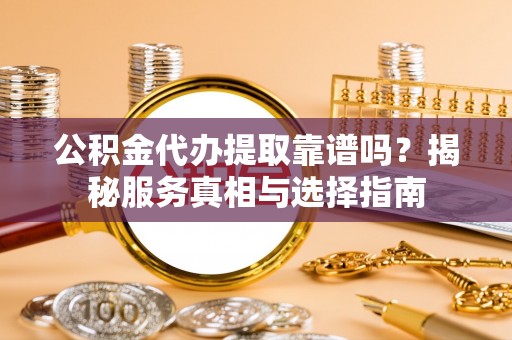 高碑店公积金代办提取靠谱吗？揭秘服务真相与选择指南