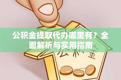 高碑店公积金提取代办哪里有？全面解析与实用指南