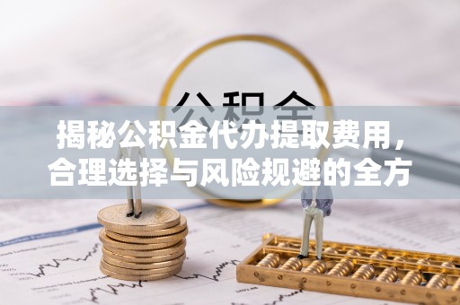 高碑店揭秘公积金代办提取费用，合理选择与风险规避的全方位解析