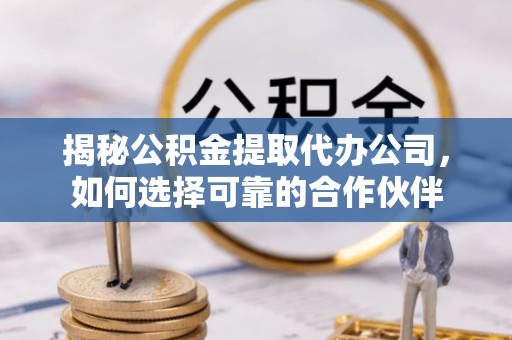 高碑店揭秘公积金提取代办公司，如何选择可靠的合作伙伴