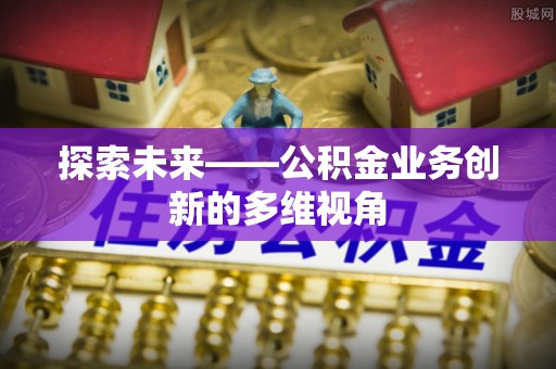 高碑店探索未来——公积金业务创新的多维视角