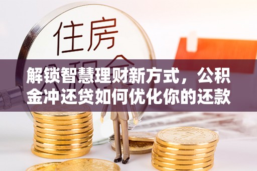 高碑店解锁智慧理财新方式，公积金冲还贷如何优化你的还款计划