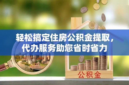 高碑店轻松搞定住房公积金提取，代办服务助您省时省力