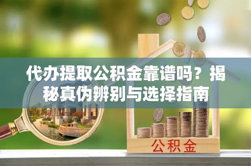 高碑店代办提取公积金靠谱吗？揭秘真伪辨别与选择指南