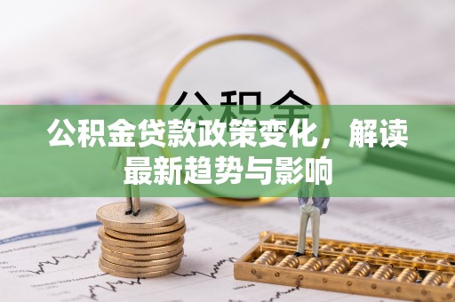 高碑店公积金贷款政策变化，解读最新趋势与影响