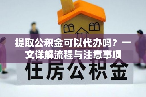 高碑店提取公积金可以代办吗？一文详解流程与注意事项