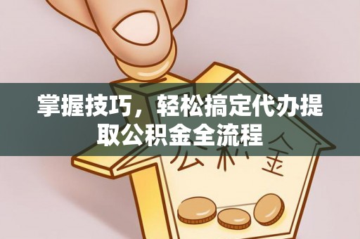 高碑店掌握技巧，轻松搞定代办提取公积金全流程