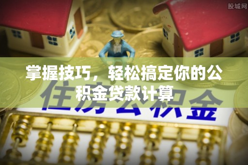 高碑店掌握技巧，轻松搞定你的公积金贷款计算
