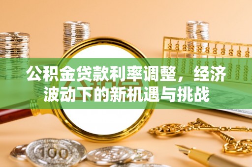 高碑店公积金贷款利率调整，经济波动下的新机遇与挑战