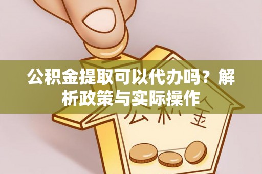 高碑店公积金提取可以代办吗？解析政策与实际操作