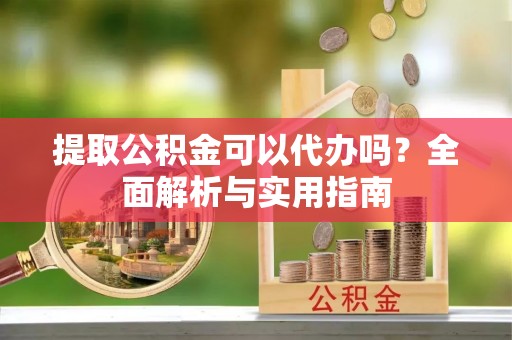高碑店提取公积金可以代办吗？全面解析与实用指南