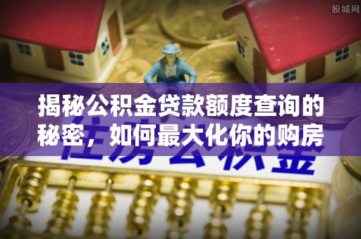 高碑店揭秘公积金贷款额度查询的秘密，如何最大化你的购房资金？