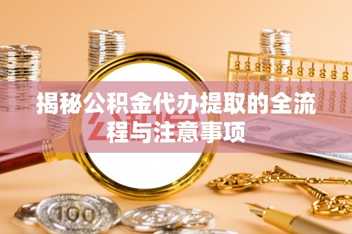高碑店揭秘公积金代办提取的全流程与注意事项