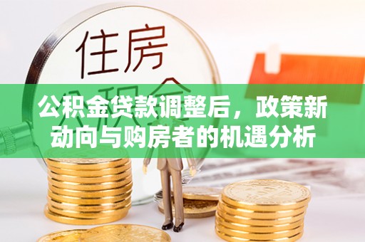 高碑店公积金贷款调整后，政策新动向与购房者的机遇分析