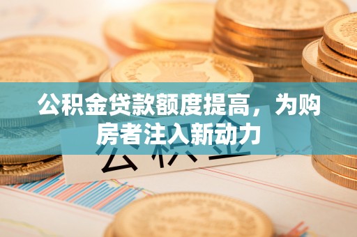 高碑店公积金贷款额度提高，为购房者注入新动力