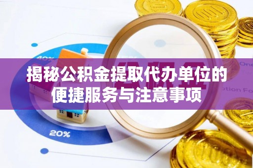 高碑店揭秘公积金提取代办单位的便捷服务与注意事项