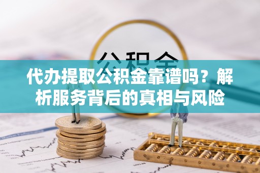 高碑店代办提取公积金靠谱吗？解析服务背后的真相与风险