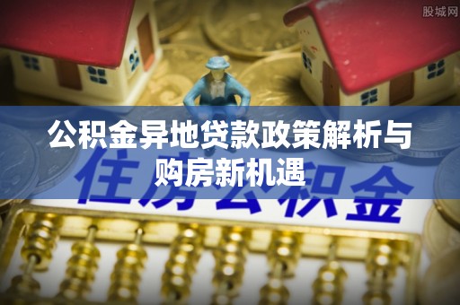 高碑店公积金异地贷款政策解析与购房新机遇