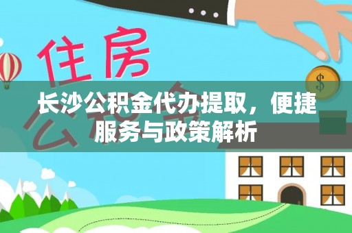 高碑店长沙公积金代办提取，便捷服务与政策解析