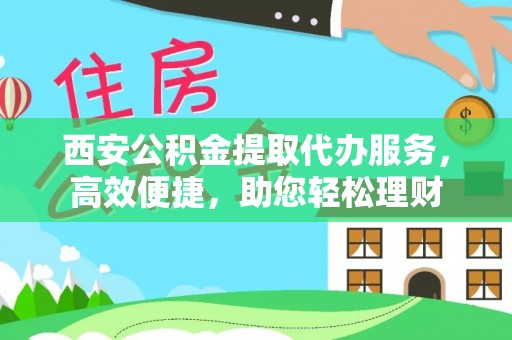 高碑店西安公积金提取代办服务，高效便捷，助您轻松理财