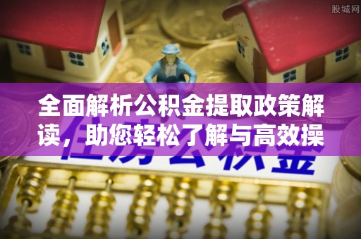 高碑店全面解析公积金提取政策解读，助您轻松了解与高效操作