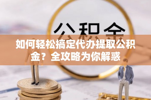 高碑店如何轻松搞定代办提取公积金？全攻略为你解惑