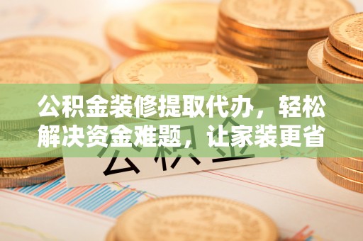 高碑店公积金装修提取代办，轻松解决资金难题，让家装更省心