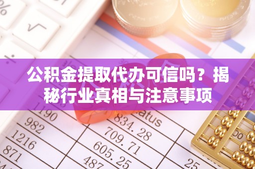 高碑店公积金提取代办可信吗？揭秘行业真相与注意事项