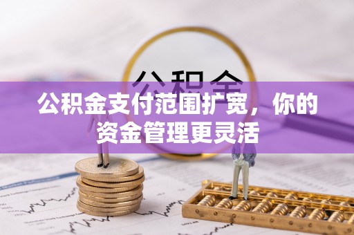 高碑店公积金支付范围扩宽，你的资金管理更灵活