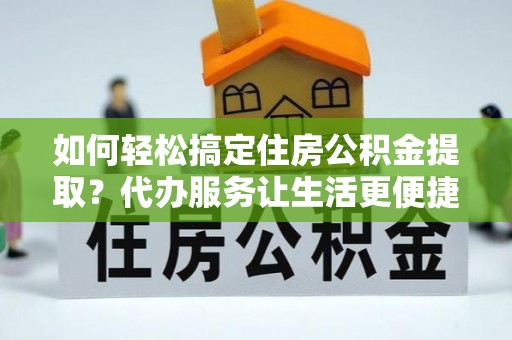 高碑店如何轻松搞定住房公积金提取？代办服务让生活更便捷