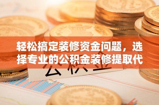 高碑店轻松搞定装修资金问题，选择专业的公积金装修提取代办服务