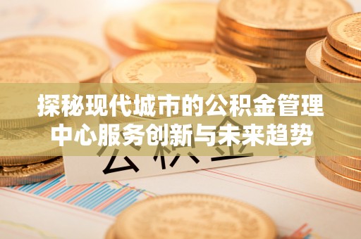 高碑店探秘现代城市的公积金管理中心服务创新与未来趋势