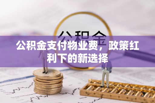 高碑店公积金支付物业费，政策红利下的新选择