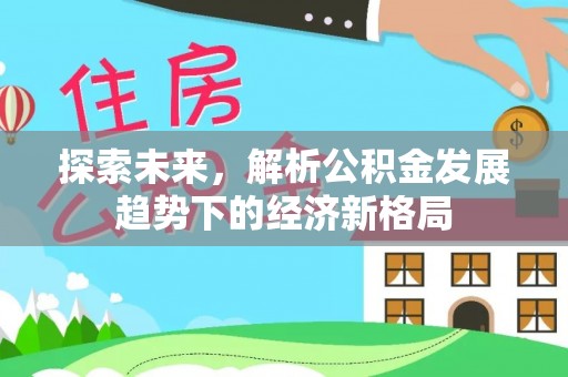 高碑店探索未来，解析公积金发展趋势下的经济新格局