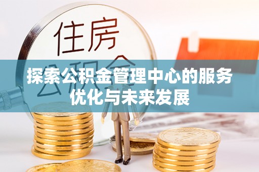高碑店探索公积金管理中心的服务优化与未来发展