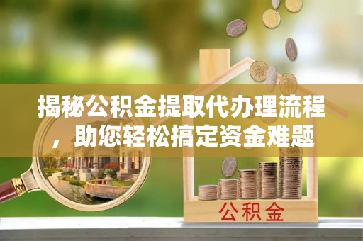 高碑店揭秘公积金提取代办理流程，助您轻松搞定资金难题