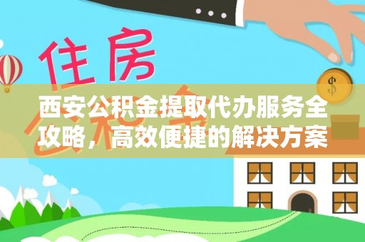 高碑店西安公积金提取代办服务全攻略，高效便捷的解决方案
