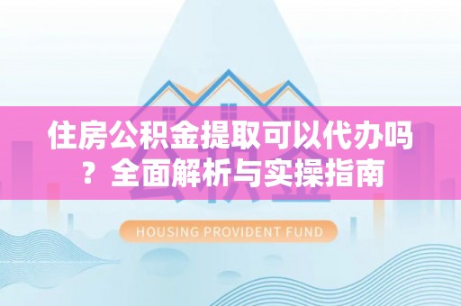 高碑店住房公积金提取可以代办吗？全面解析与实操指南