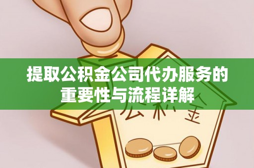 高碑店提取公积金公司代办服务的重要性与流程详解