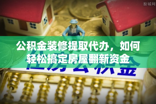 高碑店公积金装修提取代办，如何轻松搞定房屋翻新资金