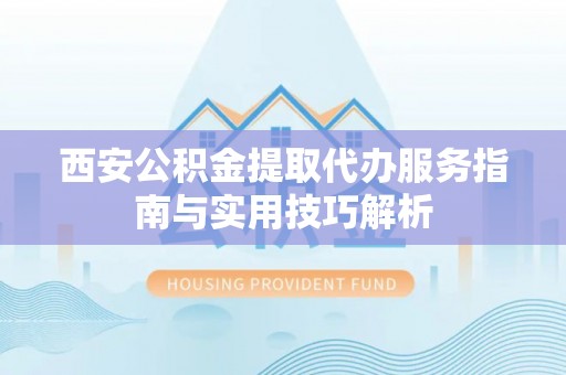 高碑店西安公积金提取代办服务指南与实用技巧解析