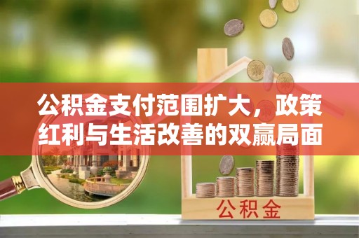 高碑店公积金支付范围扩大，政策红利与生活改善的双赢局面