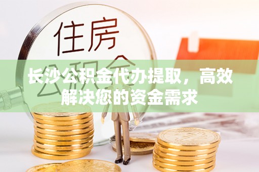 高碑店长沙公积金代办提取，高效解决您的资金需求