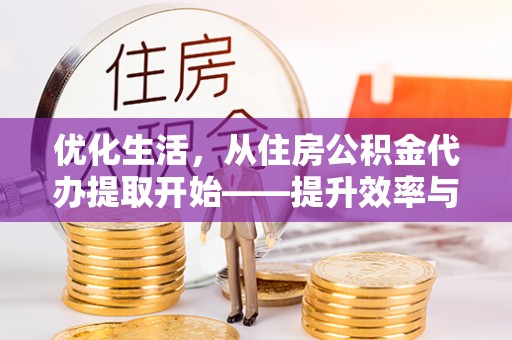 高碑店优化生活，从住房公积金代办提取开始——提升效率与便捷的秘诀