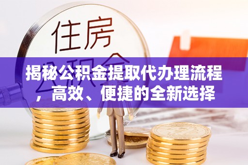 高碑店揭秘公积金提取代办理流程，高效、便捷的全新选择