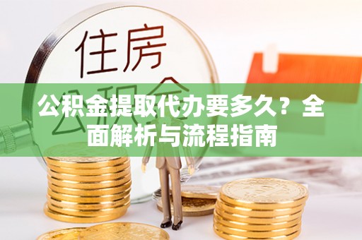 高碑店公积金提取代办要多久？全面解析与流程指南