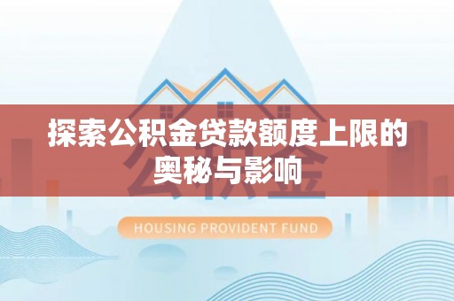 高碑店探索公积金贷款额度上限的奥秘与影响